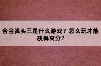 合金弹头三是什么游戏？怎么玩才能获得高分？