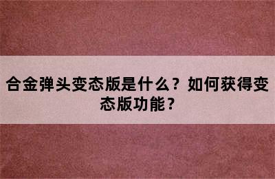 合金弹头变态版是什么？如何获得变态版功能？