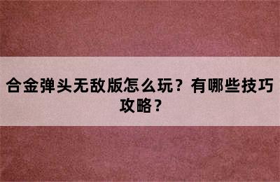 合金弹头无敌版怎么玩？有哪些技巧攻略？