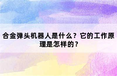 合金弹头机器人是什么？它的工作原理是怎样的？