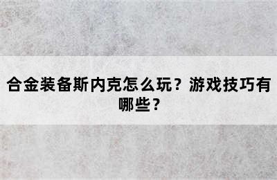 合金装备斯内克怎么玩？游戏技巧有哪些？