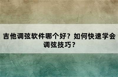 吉他调弦软件哪个好？如何快速学会调弦技巧？