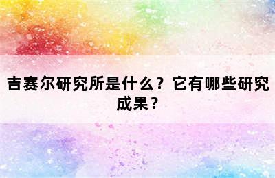 吉赛尔研究所是什么？它有哪些研究成果？