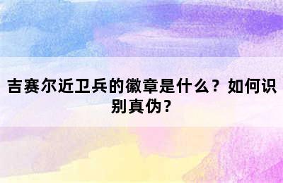 吉赛尔近卫兵的徽章是什么？如何识别真伪？