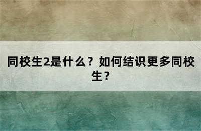 同校生2是什么？如何结识更多同校生？