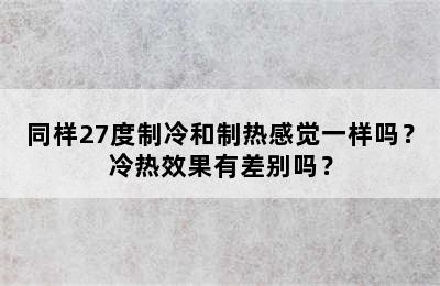 同样27度制冷和制热感觉一样吗？冷热效果有差别吗？