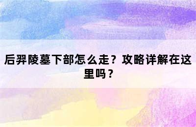 后羿陵墓下部怎么走？攻略详解在这里吗？