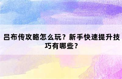 吕布传攻略怎么玩？新手快速提升技巧有哪些？