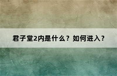 君子堂2内是什么？如何进入？