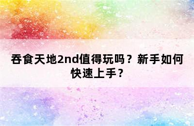 吞食天地2nd值得玩吗？新手如何快速上手？