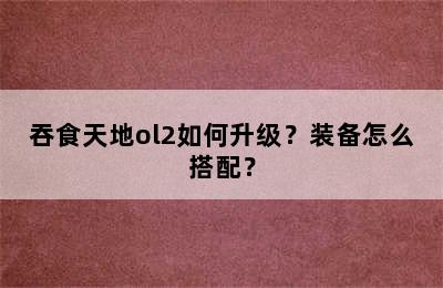 吞食天地ol2如何升级？装备怎么搭配？