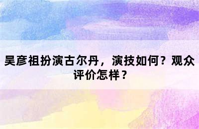 吴彦祖扮演古尔丹，演技如何？观众评价怎样？