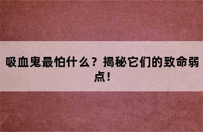 吸血鬼最怕什么？揭秘它们的致命弱点！