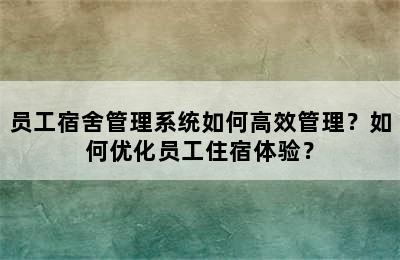 员工宿舍管理系统如何高效管理？如何优化员工住宿体验？