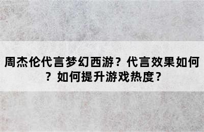 周杰伦代言梦幻西游？代言效果如何？如何提升游戏热度？