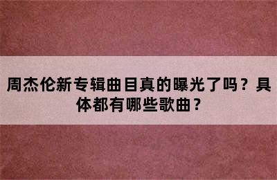 周杰伦新专辑曲目真的曝光了吗？具体都有哪些歌曲？