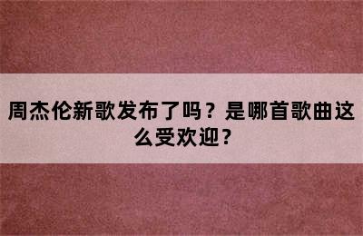 周杰伦新歌发布了吗？是哪首歌曲这么受欢迎？