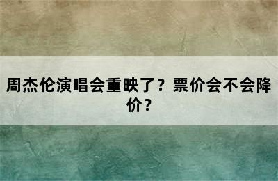 周杰伦演唱会重映了？票价会不会降价？