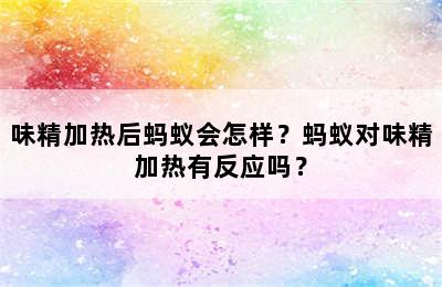 味精加热后蚂蚁会怎样？蚂蚁对味精加热有反应吗？