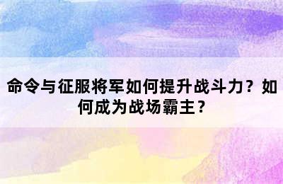 命令与征服将军如何提升战斗力？如何成为战场霸主？