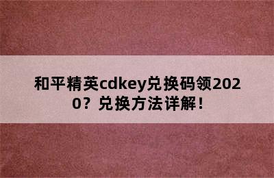 和平精英cdkey兑换码领2020？兑换方法详解！