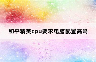 和平精英cpu要求电脑配置高吗