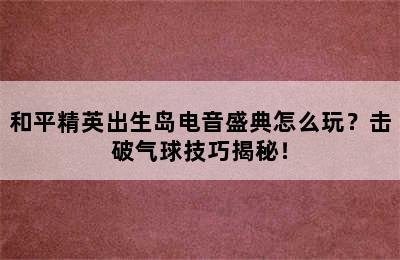 和平精英出生岛电音盛典怎么玩？击破气球技巧揭秘！