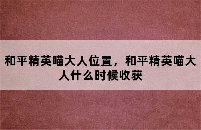 和平精英喵大人位置，和平精英喵大人什么时候收获