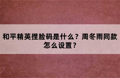 和平精英捏脸码是什么？周冬雨同款怎么设置？