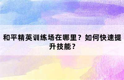 和平精英训练场在哪里？如何快速提升技能？