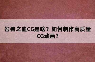 咎狗之血CG是啥？如何制作高质量CG动画？