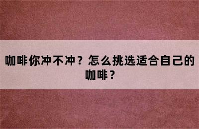 咖啡你冲不冲？怎么挑选适合自己的咖啡？