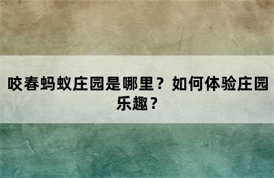 咬春蚂蚁庄园是哪里？如何体验庄园乐趣？