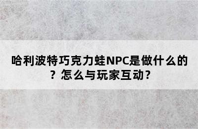 哈利波特巧克力蛙NPC是做什么的？怎么与玩家互动？