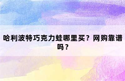 哈利波特巧克力蛙哪里买？网购靠谱吗？