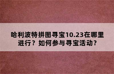 哈利波特拼图寻宝10.23在哪里进行？如何参与寻宝活动？