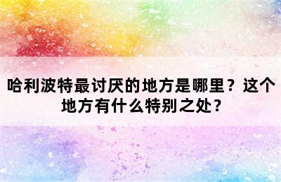 哈利波特最讨厌的地方是哪里？这个地方有什么特别之处？