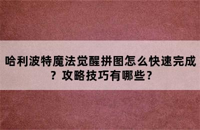 哈利波特魔法觉醒拼图怎么快速完成？攻略技巧有哪些？