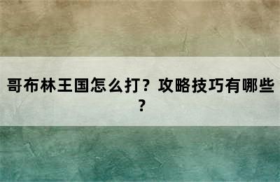 哥布林王国怎么打？攻略技巧有哪些？