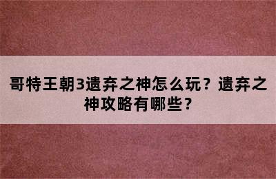 哥特王朝3遗弃之神怎么玩？遗弃之神攻略有哪些？