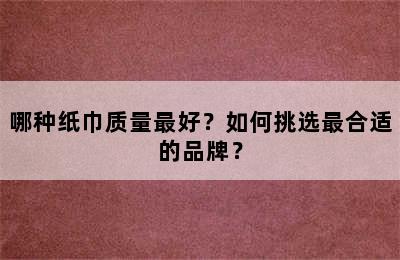 哪种纸巾质量最好？如何挑选最合适的品牌？