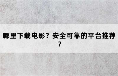 哪里下载电影？安全可靠的平台推荐？