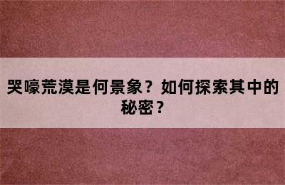 哭嚎荒漠是何景象？如何探索其中的秘密？