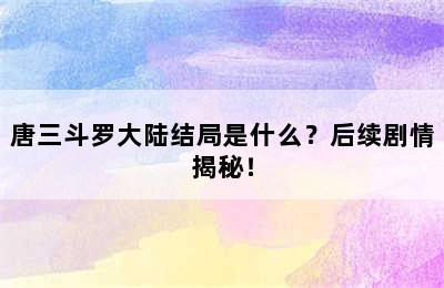 唐三斗罗大陆结局是什么？后续剧情揭秘！