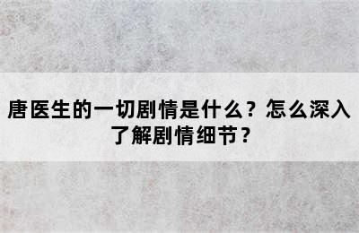 唐医生的一切剧情是什么？怎么深入了解剧情细节？