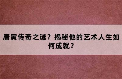 唐寅传奇之谜？揭秘他的艺术人生如何成就？