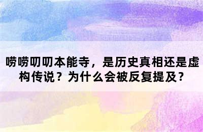 唠唠叨叨本能寺，是历史真相还是虚构传说？为什么会被反复提及？