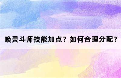 唤灵斗师技能加点？如何合理分配？