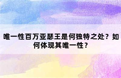 唯一性百万亚瑟王是何独特之处？如何体现其唯一性？