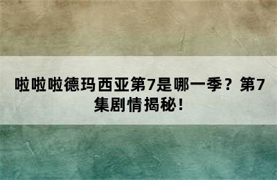 啦啦啦德玛西亚第7是哪一季？第7集剧情揭秘！